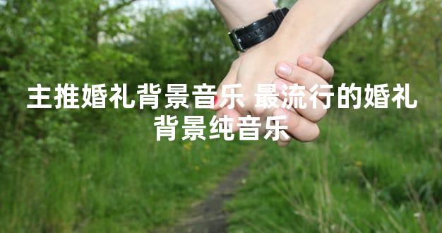 主推婚礼背景音乐 最流行的婚礼背景纯音乐